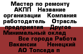 Мастер по ремонту АКПП › Название организации ­ Компания-работодатель › Отрасль предприятия ­ Другое › Минимальный оклад ­ 120 000 - Все города Работа » Вакансии   . Ненецкий АО,Топседа п.